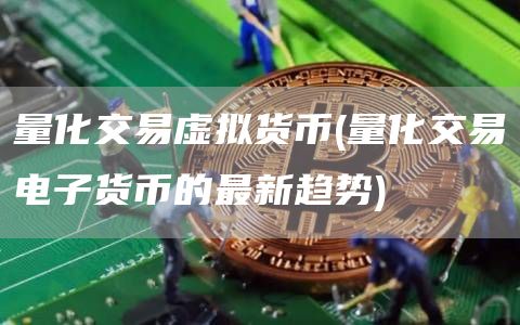 量化交易虚拟货币 - 量化交易电子货币的最新趋势